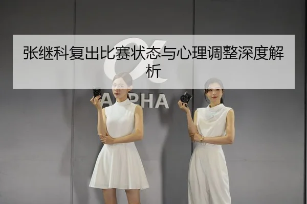 张继科复出比赛状态与心理调整深度解析